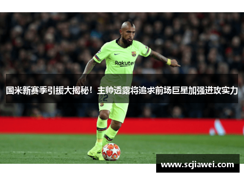 国米新赛季引援大揭秘！主帅透露将追求前场巨星加强进攻实力