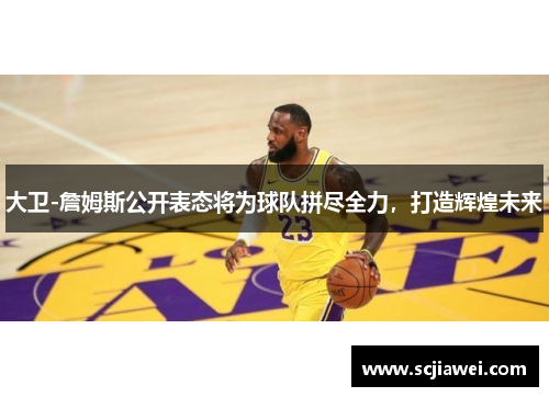 大卫-詹姆斯公开表态将为球队拼尽全力，打造辉煌未来