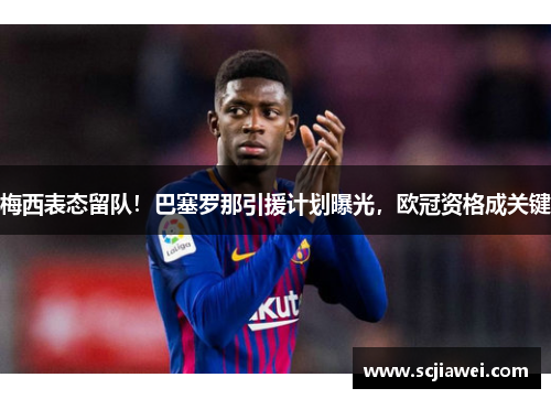 梅西表态留队！巴塞罗那引援计划曝光，欧冠资格成关键