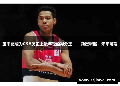 施韦德成为CBA历史上最年轻的得分王——新星崛起，未来可期