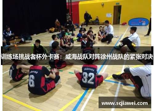 训练场挑战者杯外卡赛：威海战队对阵徐州战队的紧张对决
