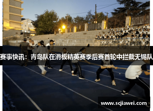 赛事快讯：青岛队在滑板精英赛季后赛首轮中拦截无锡队