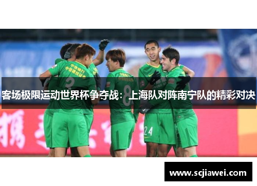 客场极限运动世界杯争夺战：上海队对阵南宁队的精彩对决