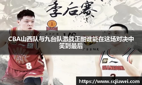 CBA山西队与九台队激战正酣谁能在这场对决中笑到最后
