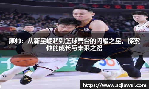 原帅：从新星崛起到篮球舞台的闪耀之星，探索他的成长与未来之路