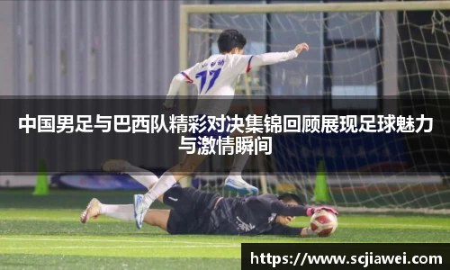 中国男足与巴西队精彩对决集锦回顾展现足球魅力与激情瞬间